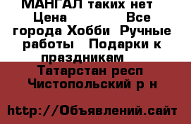 МАНГАЛ таких нет › Цена ­ 40 000 - Все города Хобби. Ручные работы » Подарки к праздникам   . Татарстан респ.,Чистопольский р-н